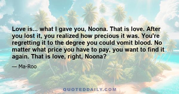 Love is... what I gave you, Noona. That is love. After you lost it, you realized how precious it was. You're regretting it to the degree you could vomit blood. No matter what price you have to pay, you want to find it