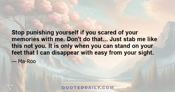 Stop punishing yourself if you scared of your memories with me. Don't do that... Just stab me like this not you. It is only when you can stand on your feet that I can disappear with easy from your sight.