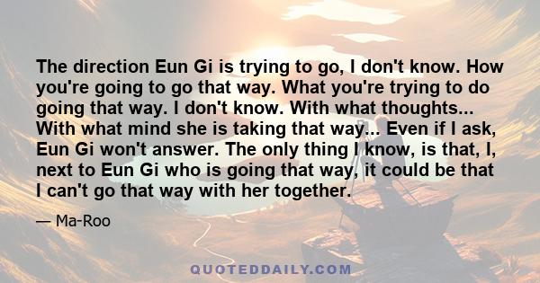 The direction Eun Gi is trying to go, I don't know. How you're going to go that way. What you're trying to do going that way. I don't know. With what thoughts... With what mind she is taking that way... Even if I ask,