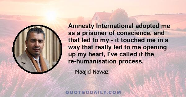 Amnesty International adopted me as a prisoner of conscience, and that led to my - it touched me in a way that really led to me opening up my heart, I've called it the re-humanisation process.