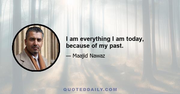 I am everything I am today, because of my past.