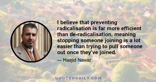 I believe that preventing radicalisation is far more efficient than de-radicalisation, meaning stopping someone joining is a lot easier than trying to pull someone out once they've joined.