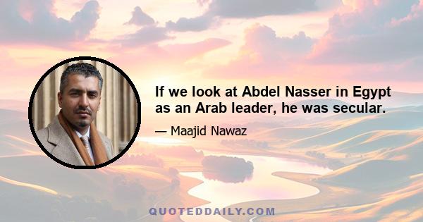 If we look at Abdel Nasser in Egypt as an Arab leader, he was secular.