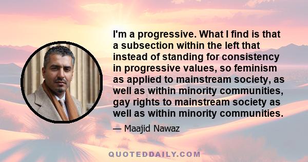 I'm a progressive. What I find is that a subsection within the left that instead of standing for consistency in progressive values, so feminism as applied to mainstream society, as well as within minority communities,