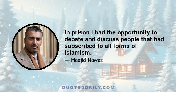 In prison I had the opportunity to debate and discuss people that had subscribed to all forms of Islamism.