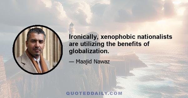 Ironically, xenophobic nationalists are utilizing the benefits of globalization.