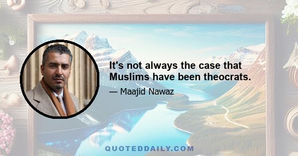 It's not always the case that Muslims have been theocrats.