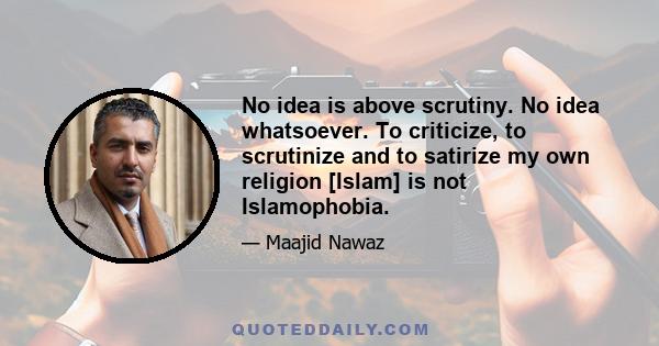 No idea is above scrutiny. No idea whatsoever. To criticize, to scrutinize and to satirize my own religion [Islam] is not Islamophobia.