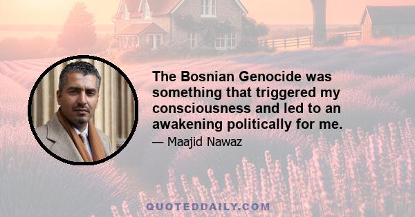 The Bosnian Genocide was something that triggered my consciousness and led to an awakening politically for me.