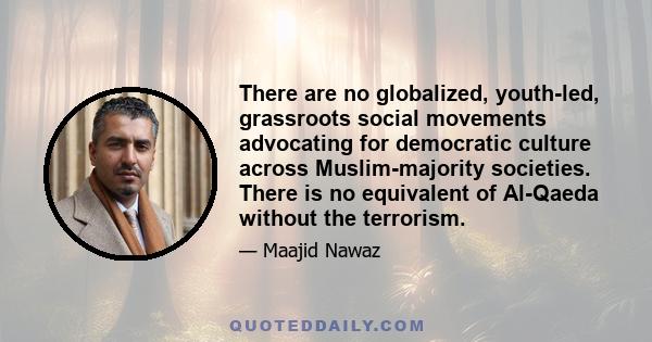 There are no globalized, youth-led, grassroots social movements advocating for democratic culture across Muslim-majority societies. There is no equivalent of Al-Qaeda without the terrorism.