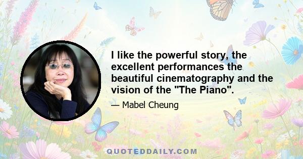 I like the powerful story, the excellent performances the beautiful cinematography and the vision of the The Piano.