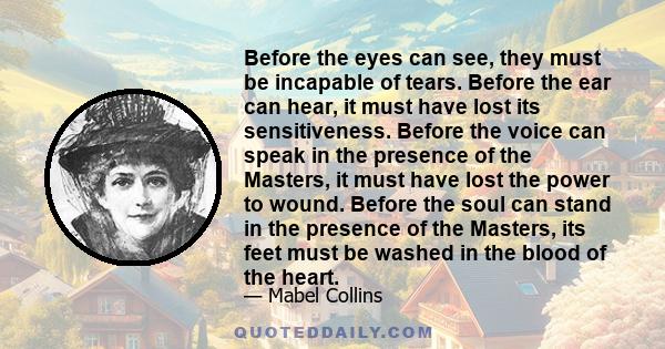 Before the eyes can see, they must be incapable of tears. Before the ear can hear, it must have lost its sensitiveness. Before the voice can speak in the presence of the Masters, it must have lost the power to wound.