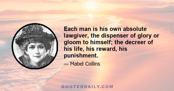 Each man is his own absolute lawgiver, the dispenser of glory or gloom to himself; the decreer of his life, his reward, his punishment.