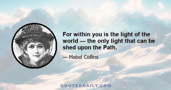 For within you is the light of the world — the only light that can be shed upon the Path.