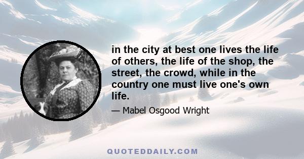 in the city at best one lives the life of others, the life of the shop, the street, the crowd, while in the country one must live one's own life.