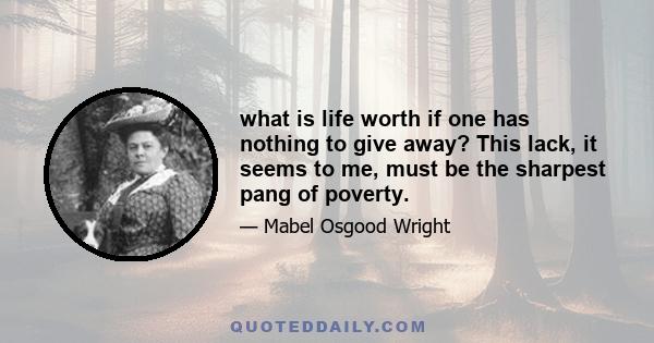 what is life worth if one has nothing to give away? This lack, it seems to me, must be the sharpest pang of poverty.