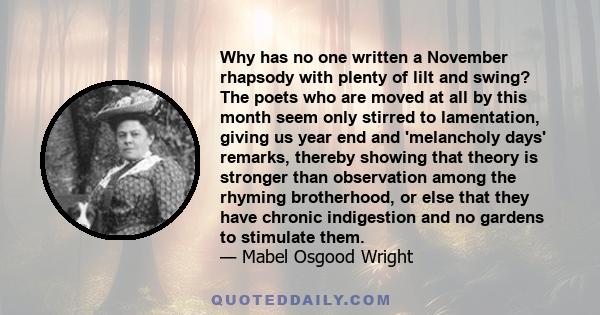 Why has no one written a November rhapsody with plenty of lilt and swing? The poets who are moved at all by this month seem only stirred to lamentation, giving us year end and 'melancholy days' remarks, thereby showing