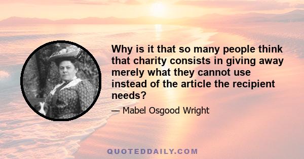 Why is it that so many people think that charity consists in giving away merely what they cannot use instead of the article the recipient needs?