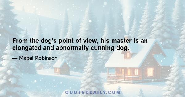 From the dog's point of view, his master is an elongated and abnormally cunning dog.