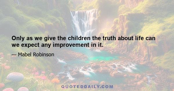 Only as we give the children the truth about life can we expect any improvement in it.