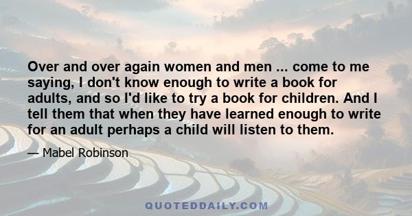 Over and over again women and men ... come to me saying, I don't know enough to write a book for adults, and so I'd like to try a book for children. And I tell them that when they have learned enough to write for an