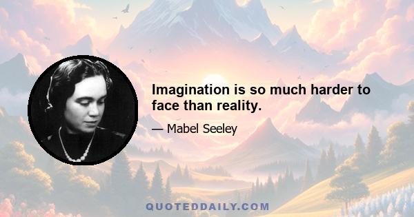 Imagination is so much harder to face than reality.