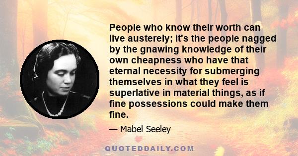 People who know their worth can live austerely; it's the people nagged by the gnawing knowledge of their own cheapness who have that eternal necessity for submerging themselves in what they feel is superlative in