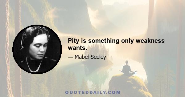 Pity is something only weakness wants.