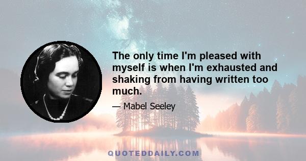 The only time I'm pleased with myself is when I'm exhausted and shaking from having written too much.