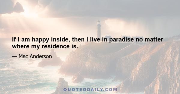 If I am happy inside, then I live in paradise no matter where my residence is.