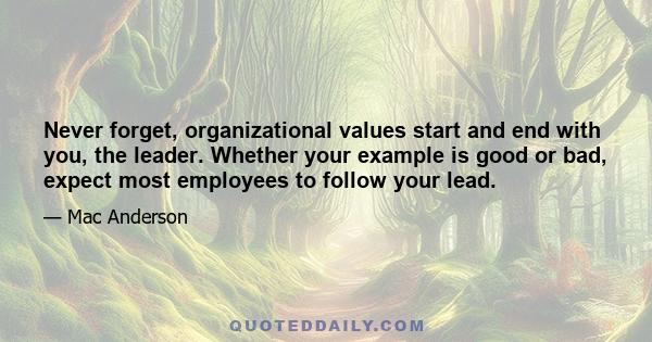 Never forget, organizational values start and end with you, the leader. Whether your example is good or bad, expect most employees to follow your lead.