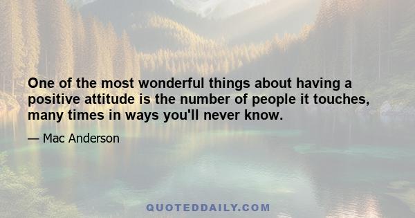 One of the most wonderful things about having a positive attitude is the number of people it touches, many times in ways you'll never know.