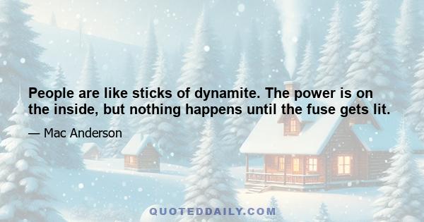 People are like sticks of dynamite. The power is on the inside, but nothing happens until the fuse gets lit.