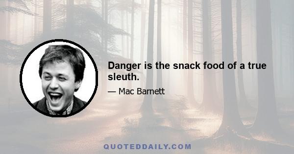 Danger is the snack food of a true sleuth.