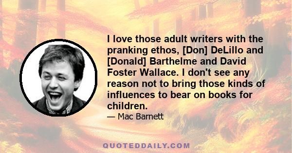 I love those adult writers with the pranking ethos, [Don] DeLillo and [Donald] Barthelme and David Foster Wallace. I don't see any reason not to bring those kinds of influences to bear on books for children.