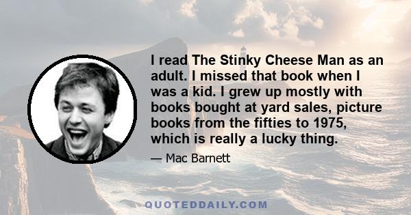 I read The Stinky Cheese Man as an adult. I missed that book when I was a kid. I grew up mostly with books bought at yard sales, picture books from the fifties to 1975, which is really a lucky thing.