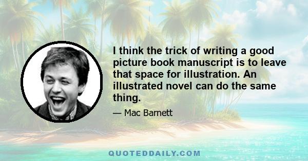 I think the trick of writing a good picture book manuscript is to leave that space for illustration. An illustrated novel can do the same thing.