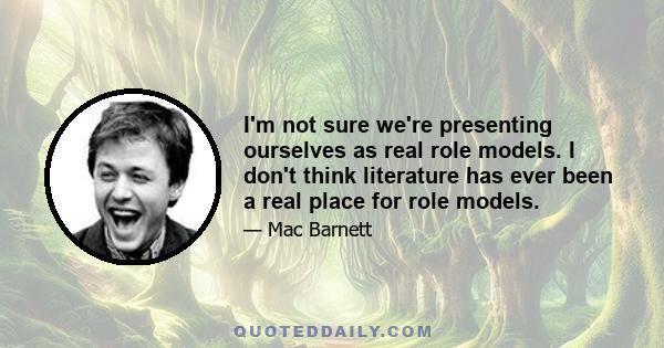 I'm not sure we're presenting ourselves as real role models. I don't think literature has ever been a real place for role models.