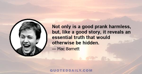 Not only is a good prank harmless, but, like a good story, it reveals an essential truth that would otherwise be hidden.