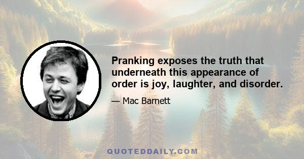 Pranking exposes the truth that underneath this appearance of order is joy, laughter, and disorder.