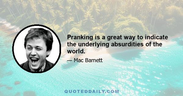 Pranking is a great way to indicate the underlying absurdities of the world.