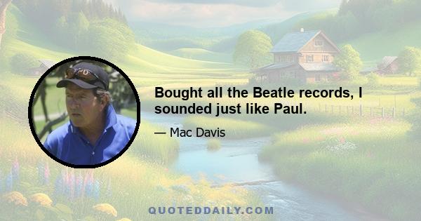 Bought all the Beatle records, I sounded just like Paul.