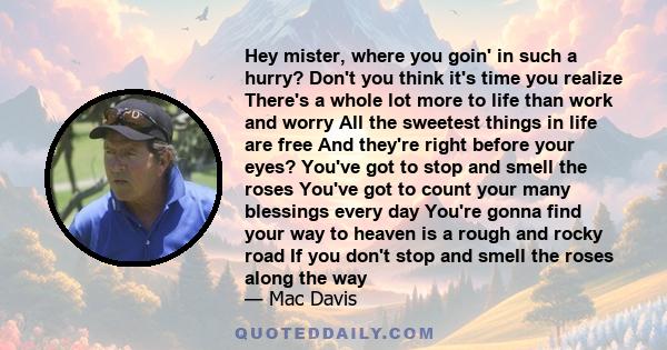 Hey mister, where you goin' in such a hurry? Don't you think it's time you realize There's a whole lot more to life than work and worry All the sweetest things in life are free And they're right before your eyes? You've 