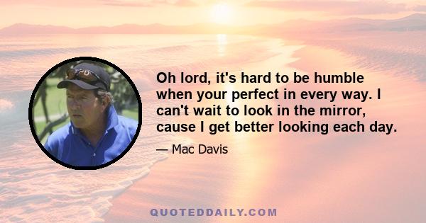 Oh lord, it's hard to be humble when your perfect in every way. I can't wait to look in the mirror, cause I get better looking each day.