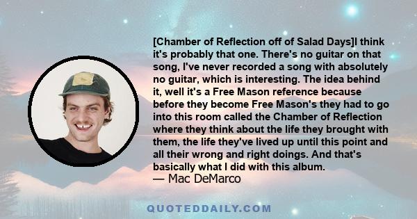 [Chamber of Reflection off of Salad Days]I think it's probably that one. There's no guitar on that song, I've never recorded a song with absolutely no guitar, which is interesting. The idea behind it, well it's a Free