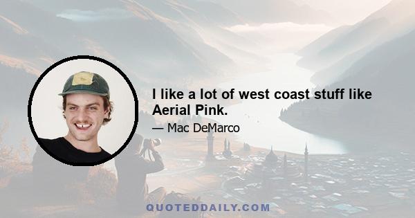 I like a lot of west coast stuff like Aerial Pink.