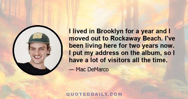 I lived in Brooklyn for a year and I moved out to Rockaway Beach. I've been living here for two years now. I put my address on the album, so I have a lot of visitors all the time.