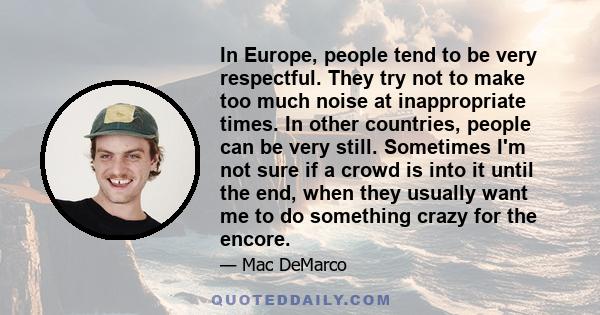 In Europe, people tend to be very respectful. They try not to make too much noise at inappropriate times. In other countries, people can be very still. Sometimes I'm not sure if a crowd is into it until the end, when