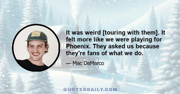 It was weird [touring with them]. It felt more like we were playing for Phoenix. They asked us because they're fans of what we do.