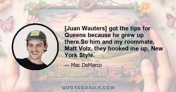 [Juan Wauters] got the tips for Queens because he grew up there.So him and my roommate, Matt Volz, they hooked me up, New York Style.